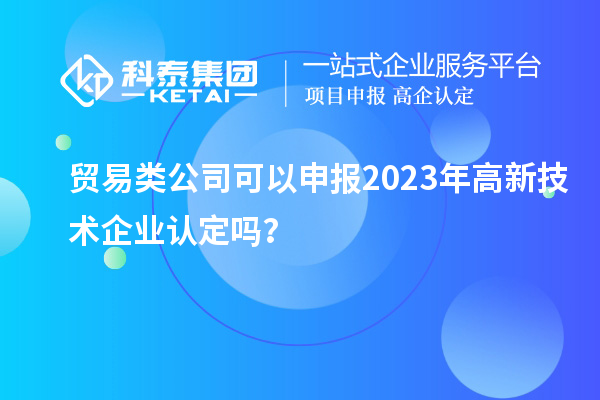 貿(mào)易類公司可以申報(bào)2023年<a href=http://www.a910078829.cn target=_blank class=infotextkey>高新技術(shù)企業(yè)認(rèn)定</a>嗎？