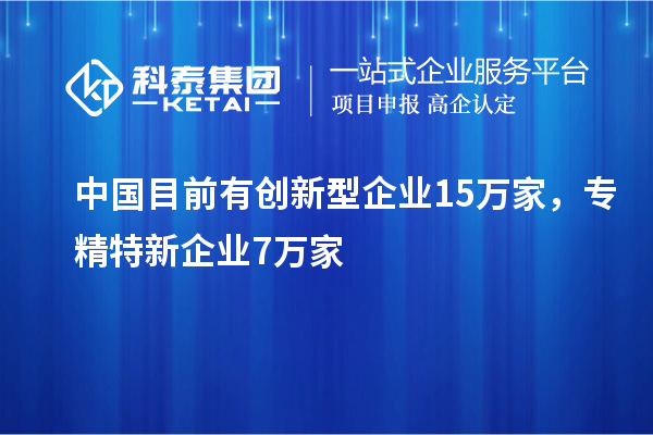中國目前有創(chuàng)新型企業(yè)15萬家，專精特新企業(yè)7萬家