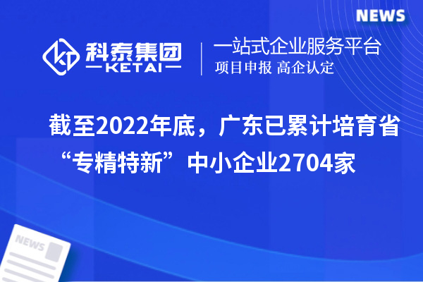 截至2022年底，廣東已累計培育省“專精特新”中小企業(yè)2704家