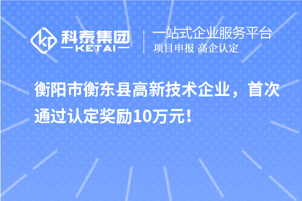 衡陽市衡東縣高新技術(shù)企業(yè)，首次通過認定獎勵10萬元！