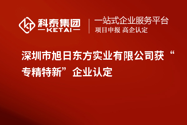 深圳市旭日東方實業(yè)有限公司獲“專精特新”企業(yè)認(rèn)定