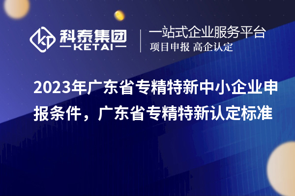 2023年廣東省<a href=http://www.a910078829.cn/fuwu/zhuanjingtexin.html target=_blank class=infotextkey>專精特新中小企業(yè)</a>申報條件，廣東省專精特新認定標準