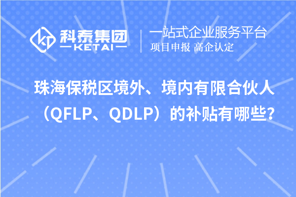 珠海保稅區(qū)境外、境內(nèi)有限合伙人（QFLP、QDLP）的補(bǔ)貼有哪些？