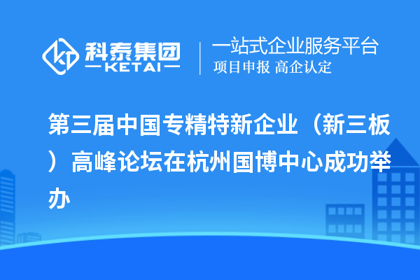 第三屆中國專精特新企業(yè)(新三板)高峰論壇在杭州國博中心成功舉辦