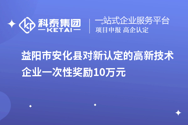 益陽市安化縣對新認(rèn)定的高新技術(shù)企業(yè)一次性獎勵10萬元