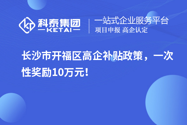 長沙市開福區(qū)高企補貼政策，一次性獎勵10萬元！
