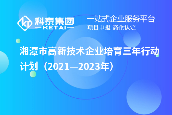 湘潭市高新技術(shù)企業(yè)培育三年行動計劃(2021—2023年)