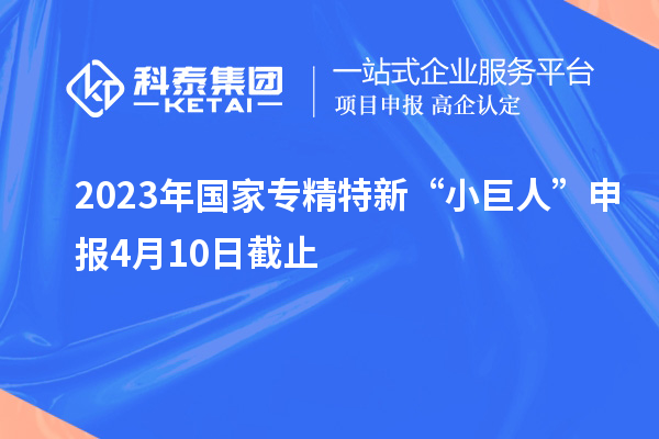 2023年國(guó)家專精特新“小巨人”申報(bào)4月10日截止