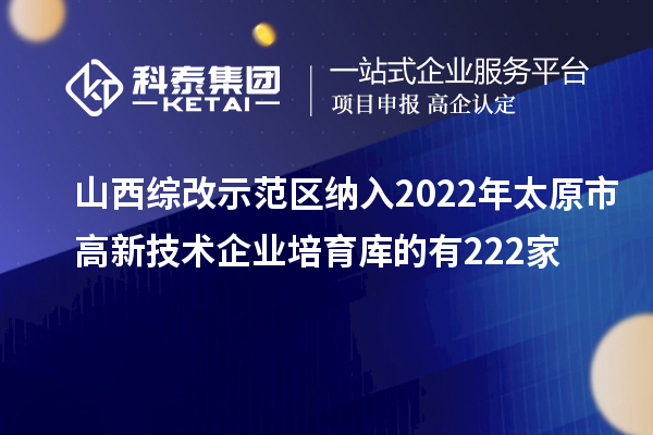 山西綜改示范區(qū)納入2022年太原市高新技術企業(yè)培育庫的有222家