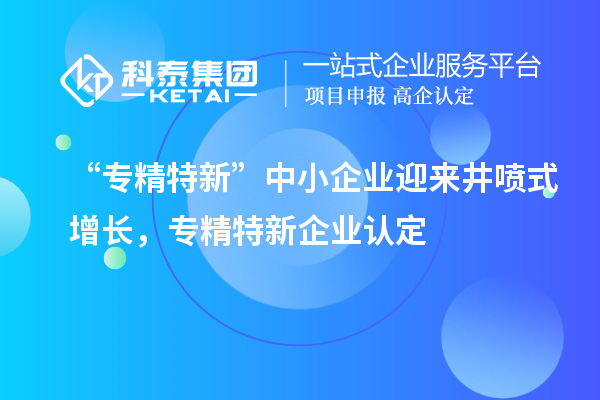 “專精特新”中小企業(yè)迎來(lái)井噴式增長(zhǎng)，專精特新企業(yè)認(rèn)定