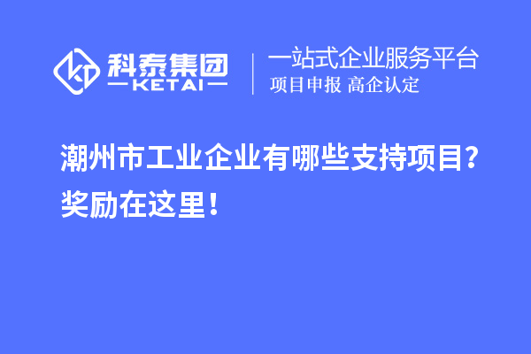 潮州市工業(yè)企業(yè)有哪些支持項(xiàng)目？獎(jiǎng)勵(lì)在這里！