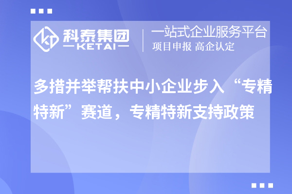 多措并舉幫扶中小企業(yè)步入“專精特新”賽道,專精特新支持政策