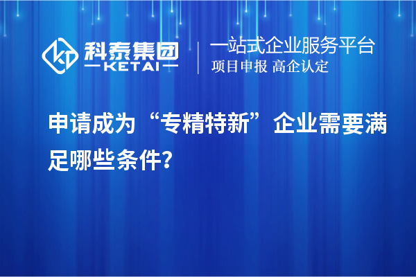 申請(qǐng)成為“專精特新”企業(yè)需要滿足哪些條件？