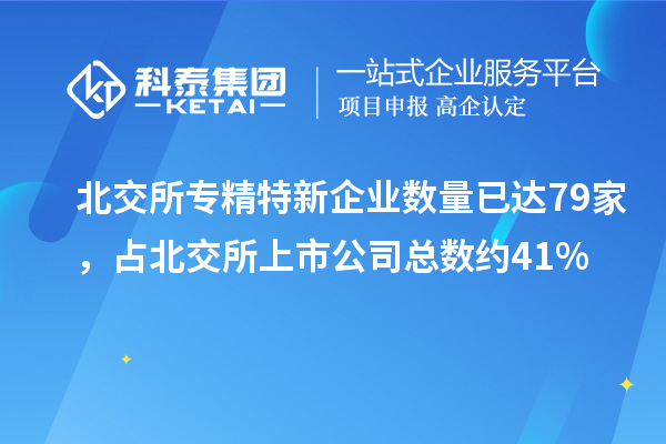 北交所專精特新企業(yè)數(shù)量已達(dá)79家，占北交所上市公司總數(shù)約41%