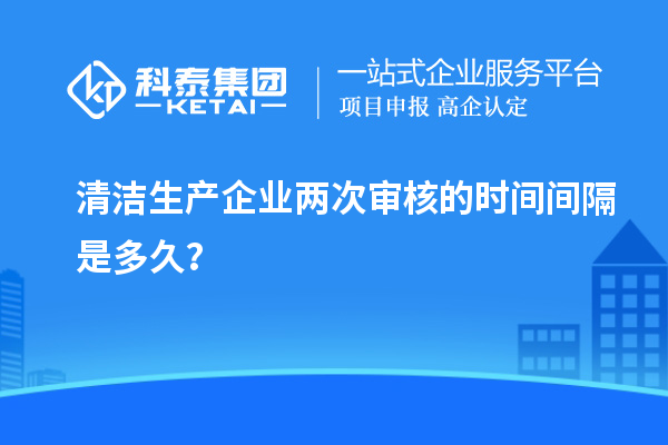 清潔生產企業(yè)兩次審核的時間間隔是多久？