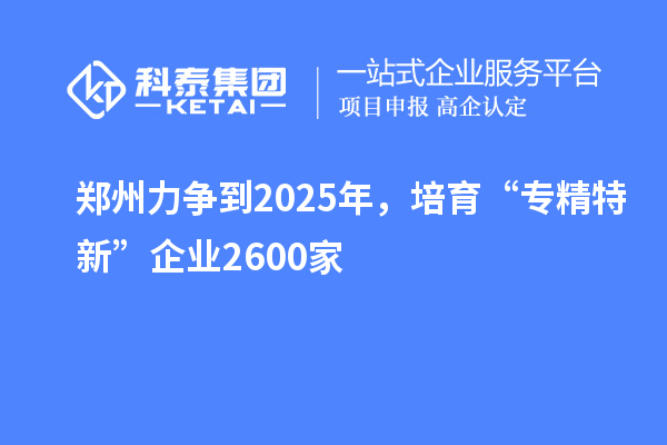 鄭州力爭(zhēng)到2025年，培育“專精特新”企業(yè)2600家