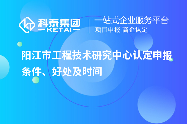 陽江市2023年工程技術(shù)研究中心認(rèn)定申報(bào)條件、好處及時(shí)間