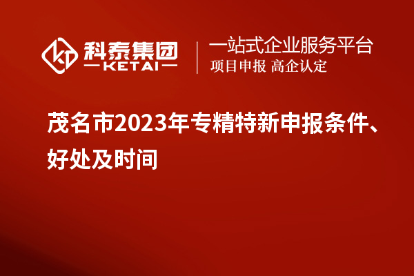 茂名市2023年<a href=http://www.a910078829.cn/zjtx/ target=_blank class=infotextkey>專精特新申報條件</a>、好處及時間