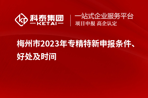 梅州市2023年<a href=http://www.a910078829.cn/zjtx/ target=_blank class=infotextkey>專精特新申報(bào)條件</a>、好處及時(shí)間