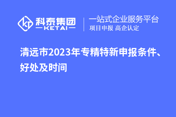 清遠(yuǎn)市2023年<a href=http://www.a910078829.cn/zjtx/ target=_blank class=infotextkey>專精特新申報條件</a>、好處及時間