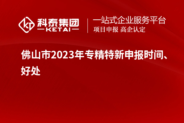 佛山市2023年<a href=http://www.a910078829.cn/zjtx/ target=_blank class=infotextkey>專精特新申報時間</a>、好處