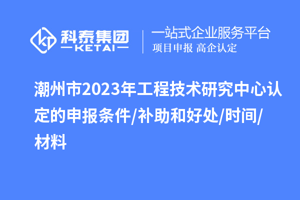 潮州市2023年工程技術(shù)研究中心認(rèn)定的申報條件/補助和好處/時間/材料