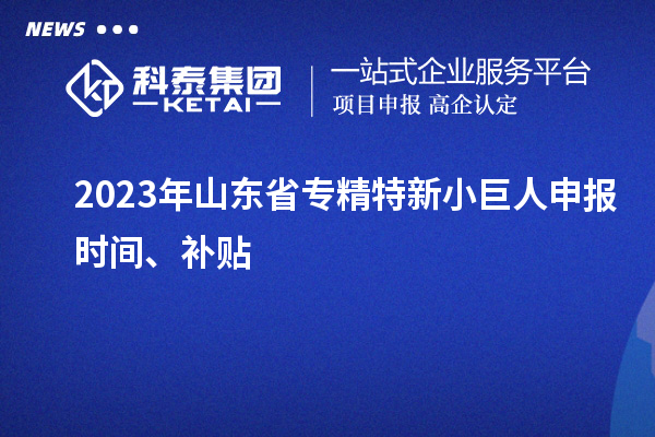 2023年山東省<a href=http://www.a910078829.cn/fuwu/zhuanjingtexin.html target=_blank class=infotextkey>專(zhuān)精特新小巨人申報(bào)</a>時(shí)間、補(bǔ)貼