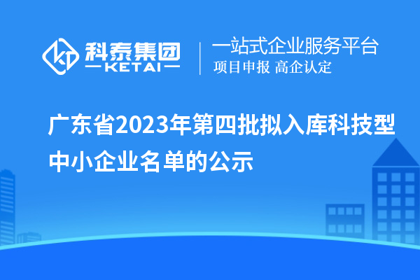 廣東省2023年第四批擬入庫(kù)科技型中小企業(yè)名單的公示