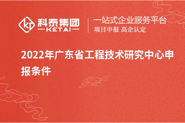 2022年<a href=http://www.a910078829.cn/fuwu/gongchengzhongxin.html target=_blank class=infotextkey>廣東省工程技術(shù)研究中心</a>申報(bào)條件