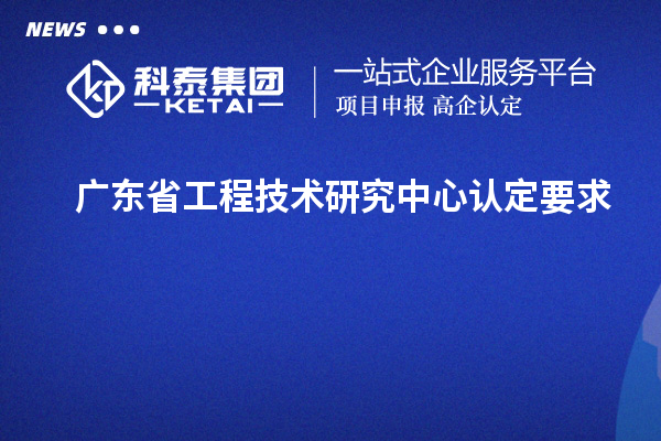 廣東<a href=http://www.a910078829.cn/fuwu/gongchengzhongxin.html target=_blank class=infotextkey>省工程技術研究中心認定</a>要求