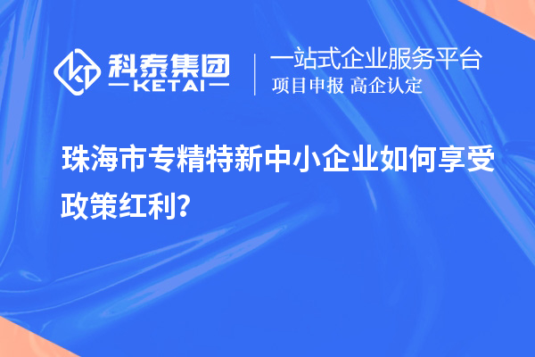 珠海市專精特新中小企業(yè)如何享受政策紅利？