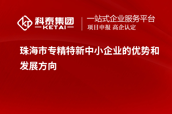 珠海市<a href=http://www.a910078829.cn/fuwu/zhuanjingtexin.html target=_blank class=infotextkey>專精特新中小企業(yè)</a>的優(yōu)勢和發(fā)展方向