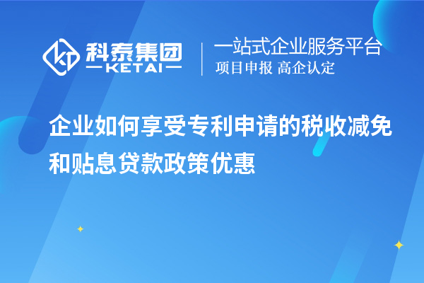 企業(yè)如何享受專利申請的稅收減免和貼息貸款政策優(yōu)惠