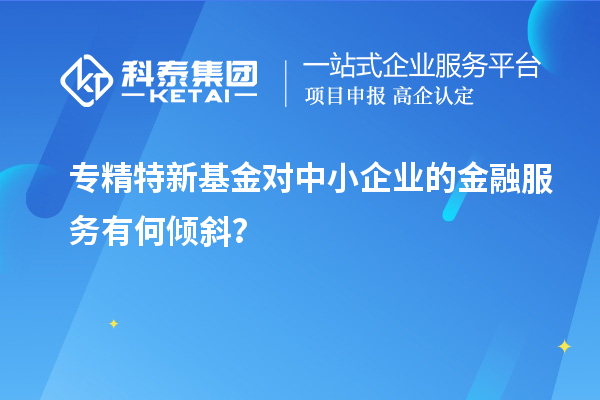 專精特新基金對中小企業(yè)的金融服務有何傾斜？