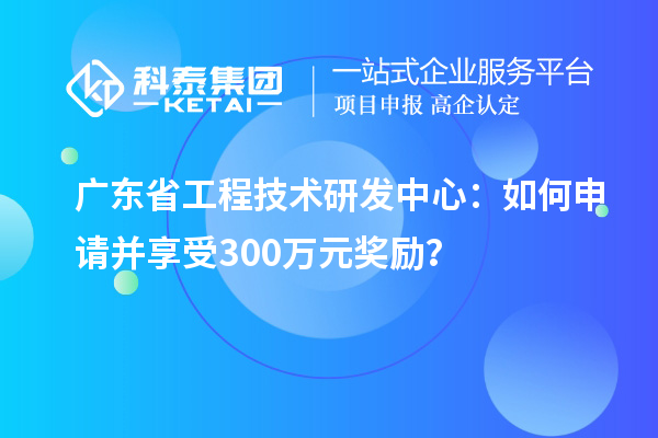廣東省工程技術(shù)研發(fā)中心：如何申請并享受300萬元獎勵？