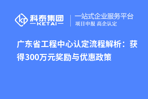 廣東省工程中心認(rèn)定流程解析:獲得300萬元獎(jiǎng)勵(lì)與優(yōu)惠政策