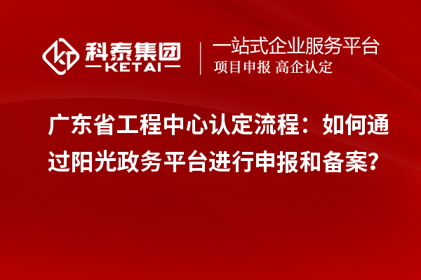 廣東省工程中心認定流程：如何通過陽光政務(wù)平臺進行申報和備案？