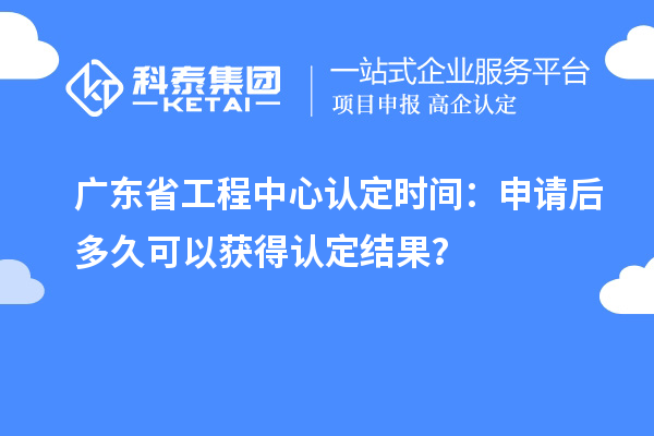 廣東省工程中心認(rèn)定時(shí)間：申請(qǐng)后多久可以獲得認(rèn)定結(jié)果？