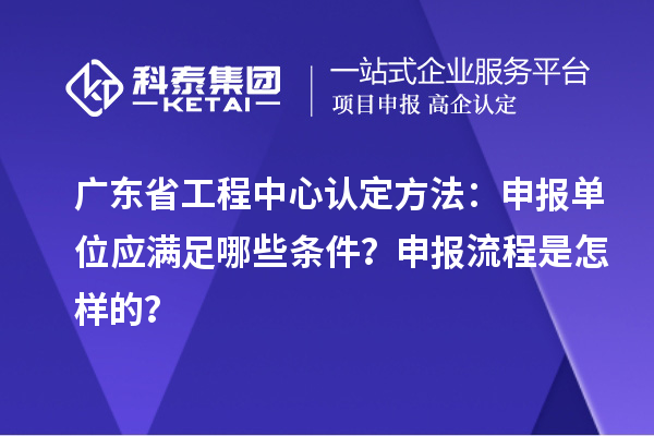 廣東省工程中心認(rèn)定方法：申報(bào)單位應(yīng)滿足哪些條件？申報(bào)流程是怎樣的？