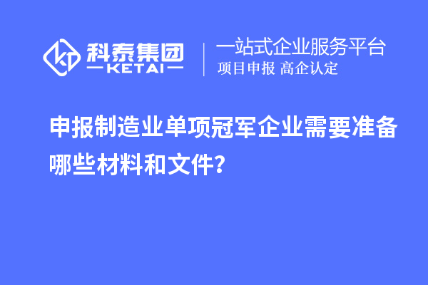申報(bào)制造業(yè)單項(xiàng)冠軍企業(yè)需要準(zhǔn)備哪些材料和文件？
