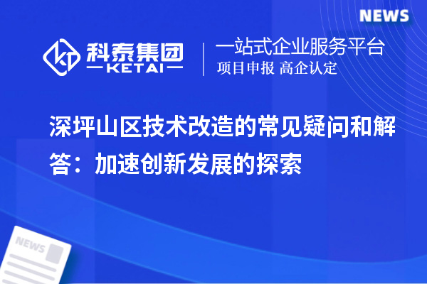 深坪山區(qū)技術(shù)改造的常見疑問和解答:加速創(chuàng)新發(fā)展的探索