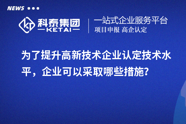 為了提升<a href=http://www.a910078829.cn target=_blank class=infotextkey>高新技術企業(yè)認定</a>技術水平，企業(yè)可以采取哪些措施？