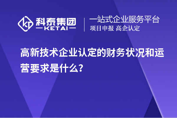 高新技術企業(yè)認定的財務狀況和運營要求是什么？