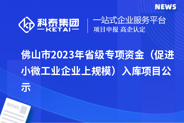 佛山市2023年省級(jí)專項(xiàng)資金(促進(jìn)小微工業(yè)企業(yè)上規(guī)模)入庫(kù)項(xiàng)目公示