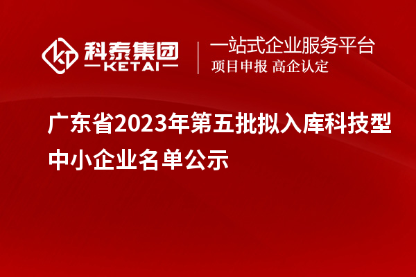 廣東省2023年第五批擬入庫(kù)科技型中小企業(yè)名單公示