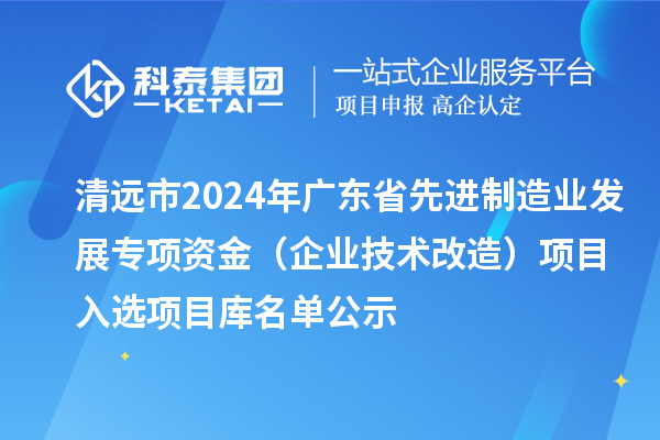 清遠(yuǎn)市2024年廣東省先進(jìn)制造業(yè)發(fā)展專項(xiàng)資金(企業(yè)技術(shù)改造)項(xiàng)目入選項(xiàng)目庫(kù)名單公示