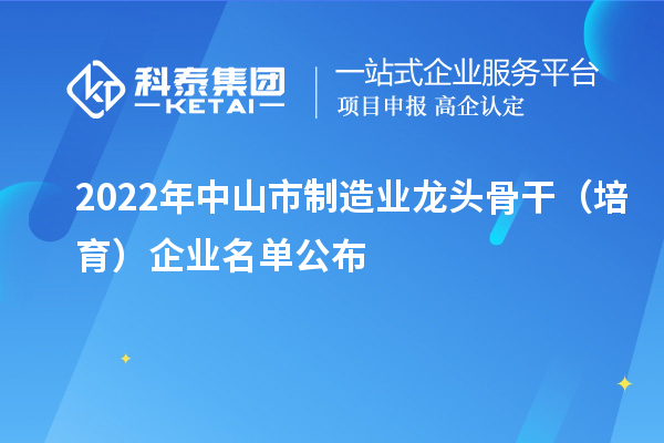 2022年中山市制造業(yè)龍頭骨干(培育)企業(yè)名單公布