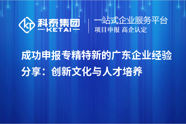 成功申報專精特新的廣東企業(yè)經(jīng)驗分享:創(chuàng)新文化與人才培養(yǎng)