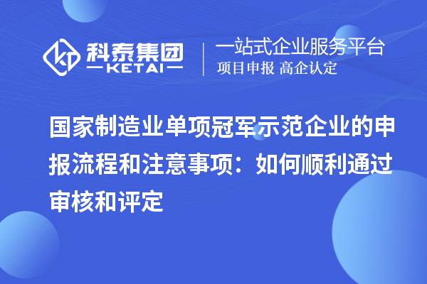 國家制造業(yè)單項冠軍示范企業(yè)的申報流程和注意事項:如何順利通過審核和評定