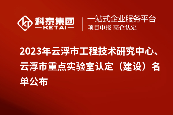 2023年云浮市工程技術(shù)研究中心、云浮市重點實驗室認(rèn)定（建設(shè)）名單公布